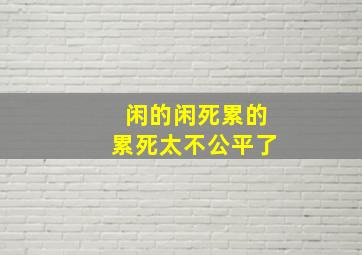 闲的闲死累的累死太不公平了