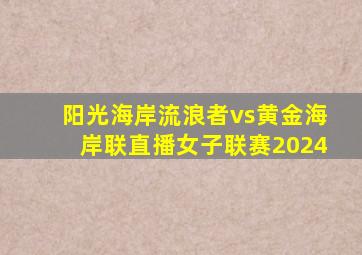 阳光海岸流浪者vs黄金海岸联直播女子联赛2024