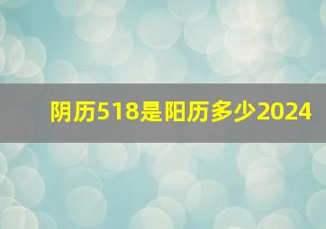 阴历518是阳历多少2024