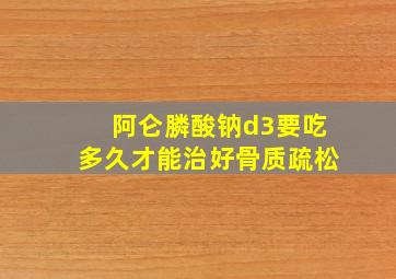 阿仑膦酸钠d3要吃多久才能治好骨质疏松