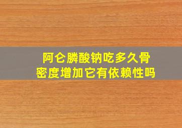 阿仑膦酸钠吃多久骨密度增加它有依赖性吗