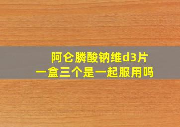 阿仑膦酸钠维d3片一盒三个是一起服用吗