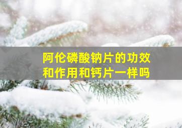 阿伦磷酸钠片的功效和作用和钙片一样吗