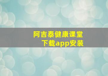 阿吉泰健康课堂下载app安装