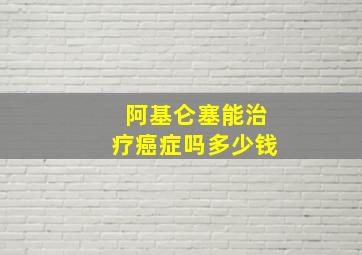 阿基仑塞能治疗癌症吗多少钱