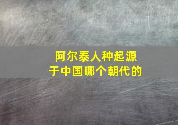 阿尔泰人种起源于中国哪个朝代的