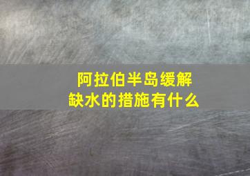 阿拉伯半岛缓解缺水的措施有什么