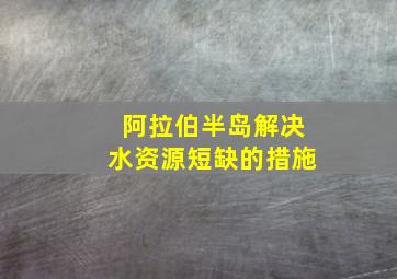 阿拉伯半岛解决水资源短缺的措施