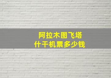 阿拉木图飞塔什干机票多少钱