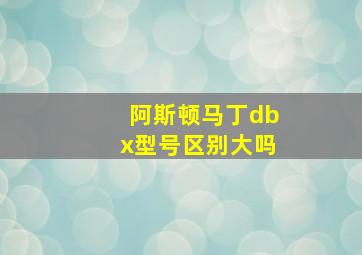 阿斯顿马丁dbx型号区别大吗