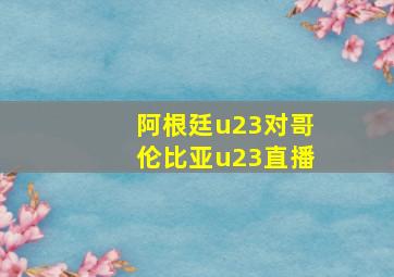 阿根廷u23对哥伦比亚u23直播