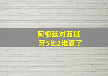 阿根廷对西班牙5比2谁赢了