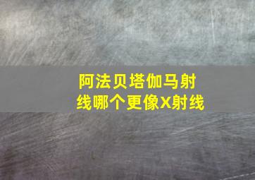 阿法贝塔伽马射线哪个更像X射线