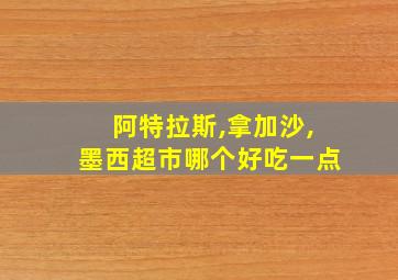 阿特拉斯,拿加沙,墨西超市哪个好吃一点