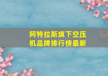 阿特拉斯旗下空压机品牌排行榜最新