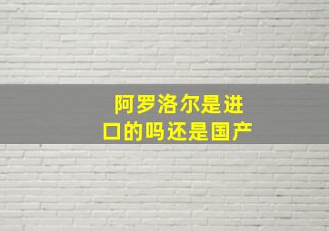 阿罗洛尔是进口的吗还是国产