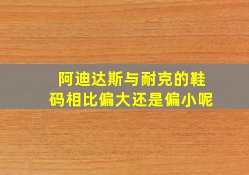 阿迪达斯与耐克的鞋码相比偏大还是偏小呢