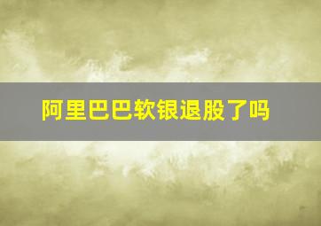 阿里巴巴软银退股了吗