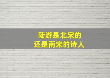 陆游是北宋的还是南宋的诗人