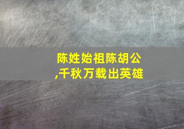 陈姓始祖陈胡公,千秋万载出英雄