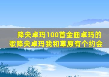 降央卓玛100首金曲卓玛的歌降央卓玛我和草原有个约会