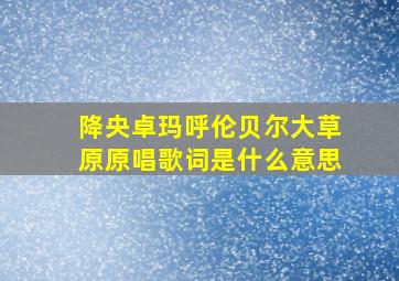 降央卓玛呼伦贝尔大草原原唱歌词是什么意思