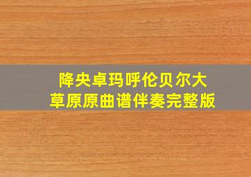 降央卓玛呼伦贝尔大草原原曲谱伴奏完整版