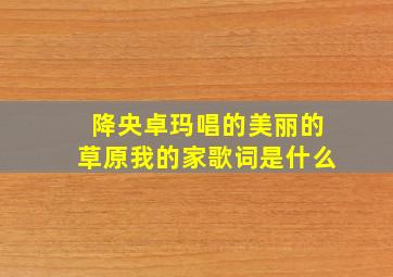 降央卓玛唱的美丽的草原我的家歌词是什么