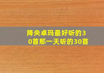 降央卓玛最好听的30首那一天听的30首