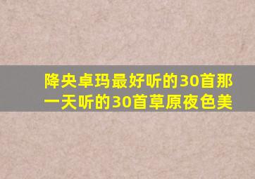 降央卓玛最好听的30首那一天听的30首草原夜色美