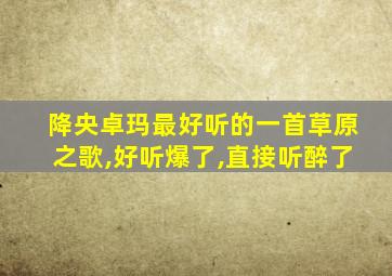 降央卓玛最好听的一首草原之歌,好听爆了,直接听醉了