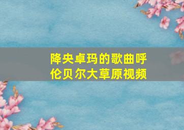 降央卓玛的歌曲呼伦贝尔大草原视频