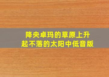 降央卓玛的草原上升起不落的太阳中低音版