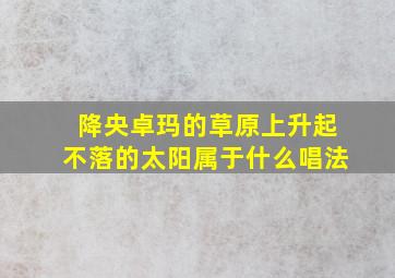 降央卓玛的草原上升起不落的太阳属于什么唱法