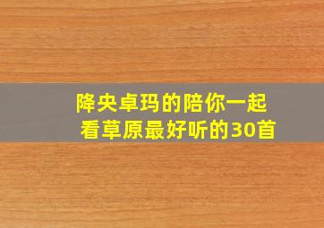 降央卓玛的陪你一起看草原最好听的30首