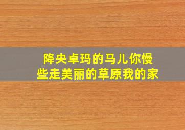 降央卓玛的马儿你慢些走美丽的草原我的家