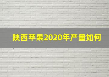 陕西苹果2020年产量如何