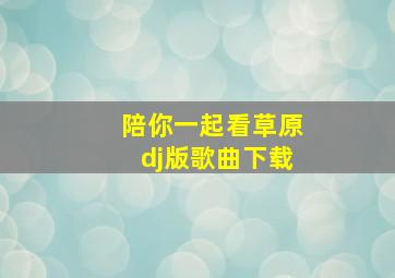 陪你一起看草原dj版歌曲下载