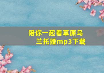 陪你一起看草原乌兰托娅mp3下载