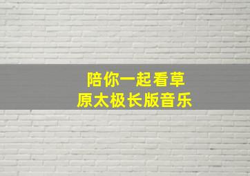 陪你一起看草原太极长版音乐