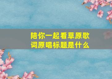 陪你一起看草原歌词原唱标题是什么