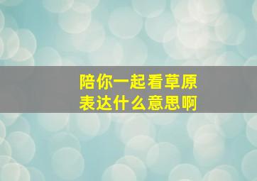 陪你一起看草原表达什么意思啊