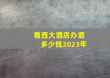 雅西大酒店办酒多少钱2023年