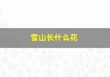 雪山长什么花