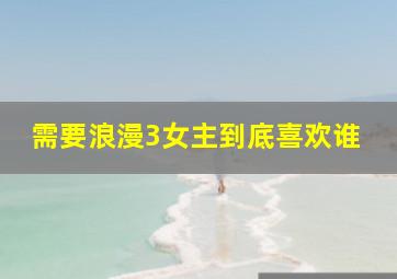 需要浪漫3女主到底喜欢谁