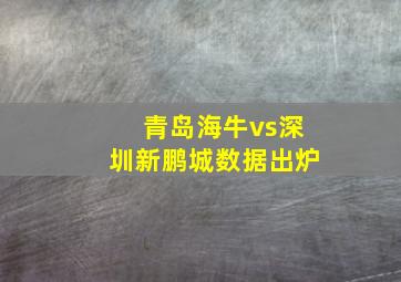 青岛海牛vs深圳新鹏城数据出炉