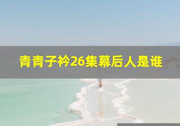 青青子衿26集幕后人是谁