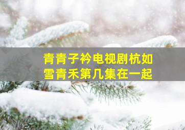 青青子衿电视剧杭如雪青禾第几集在一起