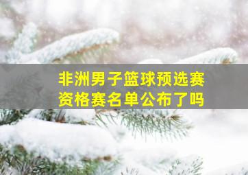 非洲男子篮球预选赛资格赛名单公布了吗