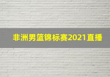 非洲男篮锦标赛2021直播